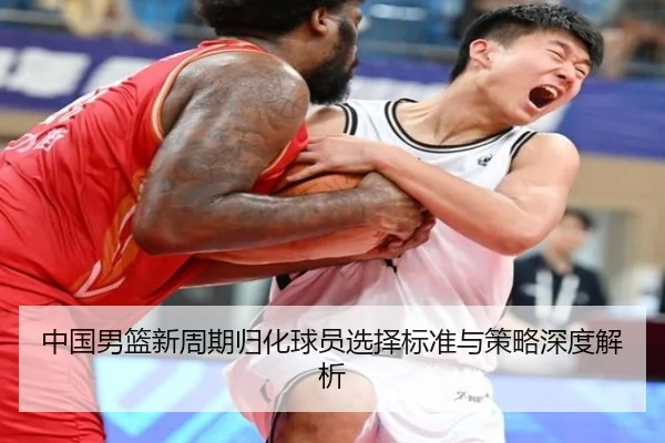 中国男篮新周期归化球员选择标准与策略深度解析