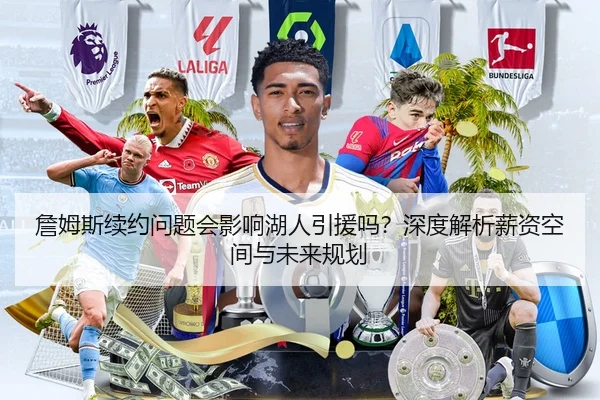 詹姆斯续约问题会影响湖人引援吗？深度解析薪资空间与未来规划