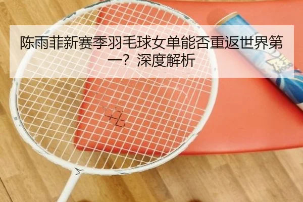 陈雨菲新赛季羽毛球女单能否重返世界第一？深度解析