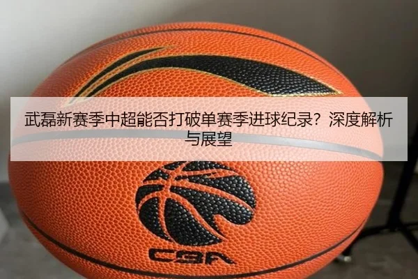 武磊新赛季中超能否打破单赛季进球纪录？深度解析与展望